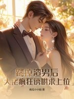 踹掉渣男后，大佬疯狂诱哄求上位